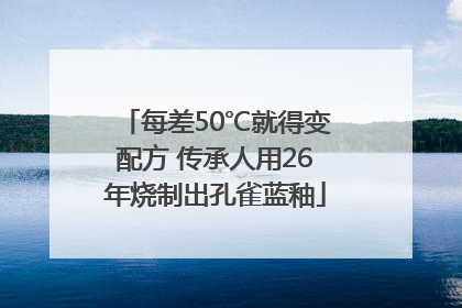每差50℃就得变配方 传承人用26年烧制出孔雀蓝釉