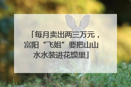 每月卖出两三万元，富阳“飞姐”要把山山水水装进花馍里