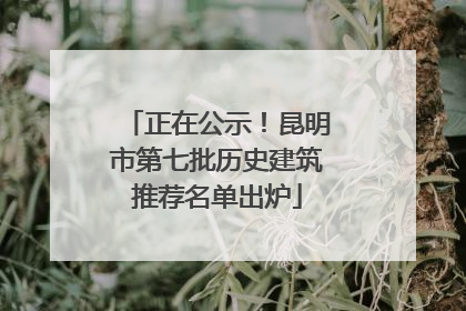 正在公示！昆明市第七批历史建筑推荐名单出炉
