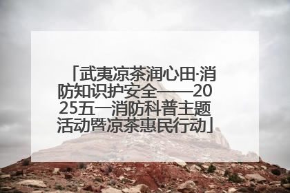 武夷凉茶润心田·消防知识护安全——2025五一消防科普主题活动暨凉茶惠民行动