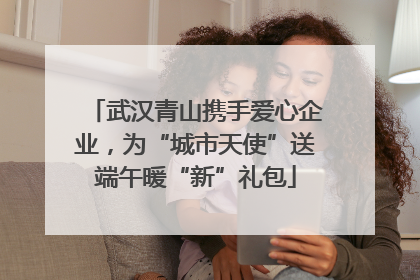 武汉青山携手爱心企业，为“城市天使”送端午暖“新”礼包