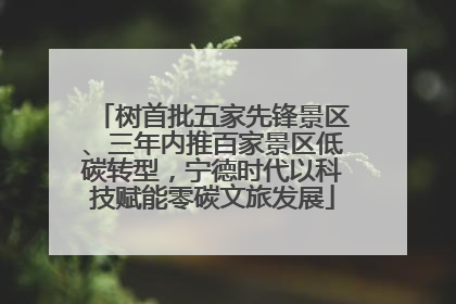 树首批五家先锋景区、三年内推百家景区低碳转型，宁德时代以科技赋能零碳文旅发展