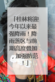 桂林将迎今年以来最强降雨！降雨落区与前期高度叠加，加强防范！