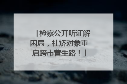 检察公开听证解困局，社矫对象重启跨市营生路！
