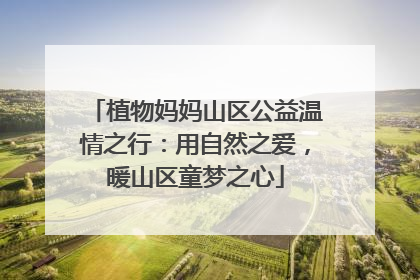 植物妈妈山区公益温情之行：用自然之爱，暖山区童梦之心