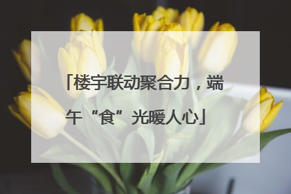 楼宇联动聚合力，端午“食”光暖人心