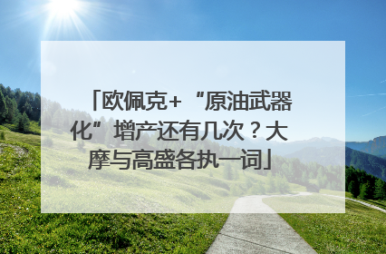 欧佩克+“原油武器化”增产还有几次？大摩与高盛各执一词