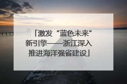 激发“蓝色未来”新引擎——浙江深入推进海洋强省建设