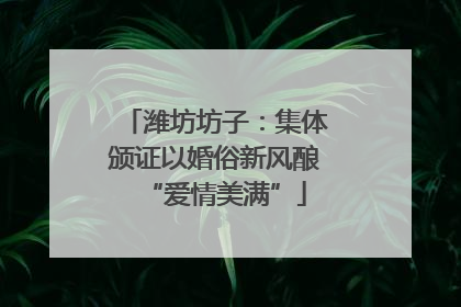潍坊坊子：集体颁证以婚俗新风酿“爱情美满”