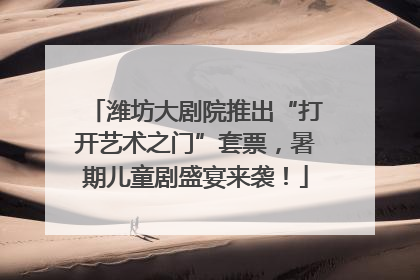 潍坊大剧院推出“打开艺术之门”套票，暑期儿童剧盛宴来袭！