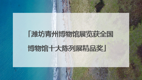 潍坊青州博物馆展览获全国博物馆十大陈列展精品奖