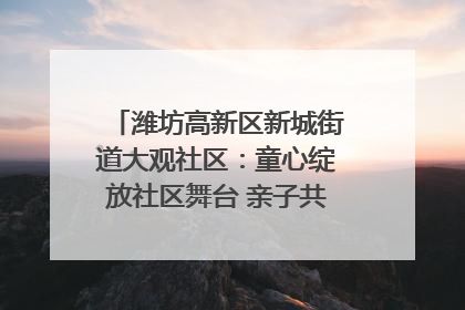 潍坊高新区新城街道大观社区：童心绽放社区舞台 亲子共谱六一欢歌