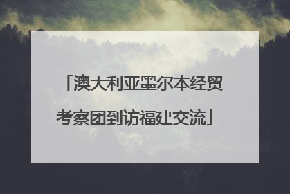 澳大利亚墨尔本经贸考察团到访福建交流