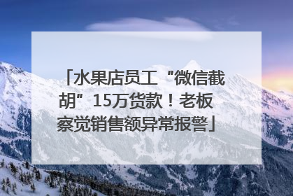 水果店员工“微信截胡”15万货款！老板察觉销售额异常报警