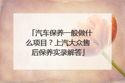 汽车保养一般做什么项目？上汽大众售后保养实录解答