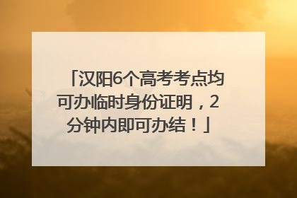 汉阳6个高考考点均可办临时身份证明，2分钟内即可办结！
