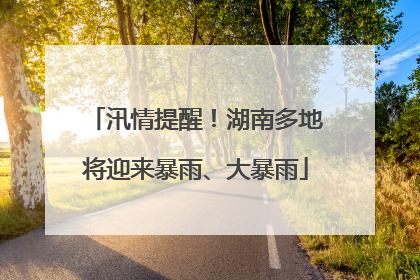汛情提醒！湖南多地将迎来暴雨、大暴雨