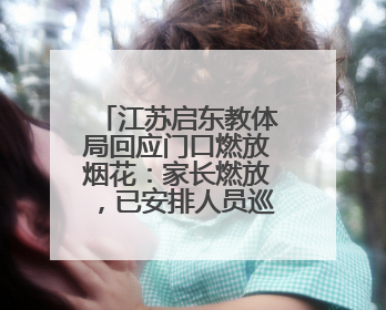 江苏启东教体局回应门口燃放烟花：家长燃放，已安排人员巡视阻止