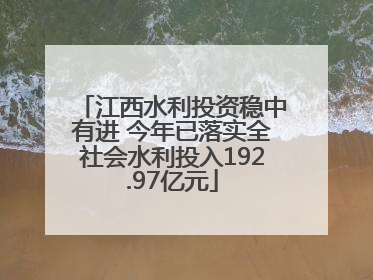 江西水利投资稳中有进 今年已落实全社会水利投入192.97亿元