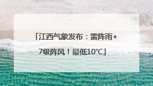 江西气象发布：雷阵雨+7级阵风！最低10℃