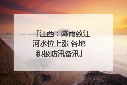 江西：降雨致江河水位上涨 各地积极防汛备汛
