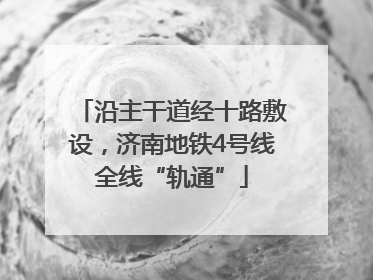 沿主干道经十路敷设，济南地铁4号线全线“轨通”