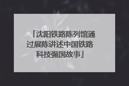沈阳铁路陈列馆通过展陈讲述中国铁路科技强国故事