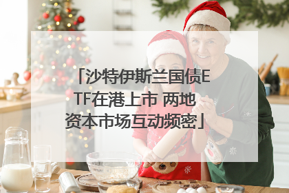 沙特伊斯兰国债ETF在港上市 两地资本市场互动频密