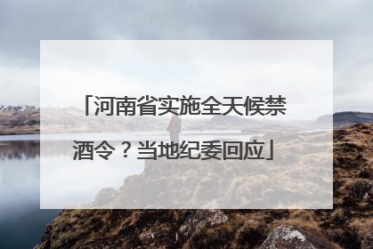 河南省实施全天候禁酒令？当地纪委回应