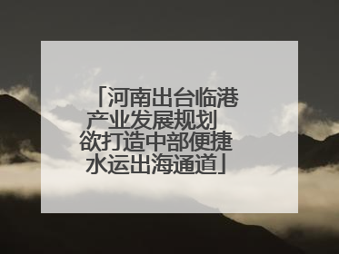 河南出台临港产业发展规划 欲打造中部便捷水运出海通道