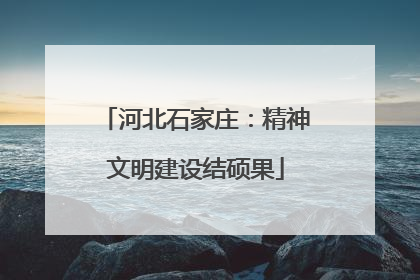 河北石家庄：精神文明建设结硕果