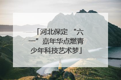 河北保定 “六一”嘉年华点燃青少年科技艺术梦