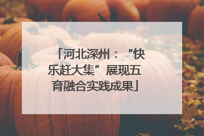 河北深州：“快乐赶大集”展现五育融合实践成果