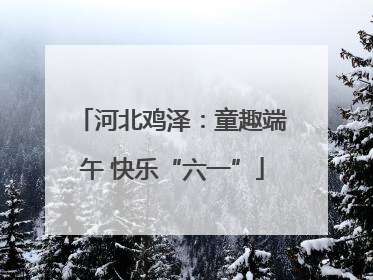 河北鸡泽：童趣端午 快乐“六一”
