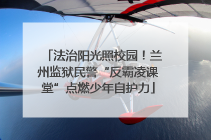 法治阳光照校园！兰州监狱民警“反霸凌课堂”点燃少年自护力