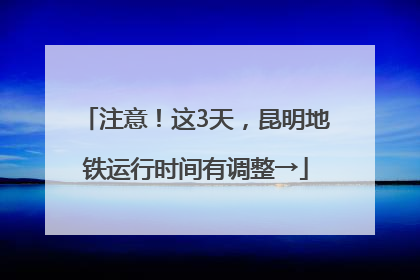 注意！这3天，昆明地铁运行时间有调整→