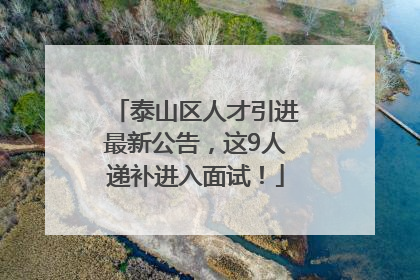 泰山区人才引进最新公告，这9人递补进入面试！