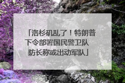 洛杉矶乱了！特朗普下令部署国民警卫队 防长称或出动军队