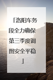 洛阳车务段全力确保第三季度调图安全平稳