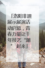 洛阳非遗展示展演活动启幕，青春力量让千年技艺“潮” 起来