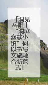 洞见岳阳丨“洞庭渔歌小镇”何以书写文旅融合新范式