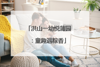 洪山一幼悦蒲园：童趣遇粽香