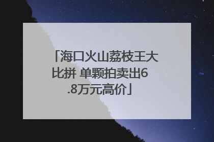 海口火山荔枝王大比拼 单颗拍卖出6.8万元高价