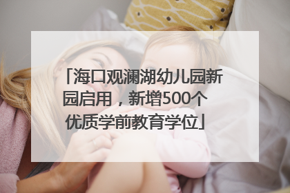 海口观澜湖幼儿园新园启用，新增500个优质学前教育学位