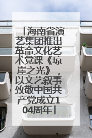 海南省演艺集团推出革命文化艺术党课《琼崖之光》，以文艺叙事致敬中国共产党成立104周年