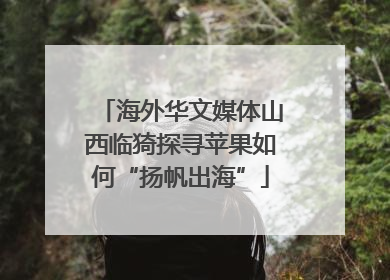 海外华文媒体山西临猗探寻苹果如何“扬帆出海”