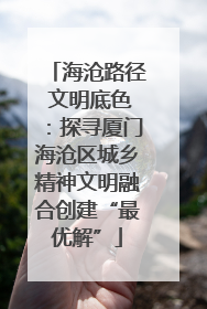 海沧路径 文明底色：探寻厦门海沧区城乡精神文明融合创建“最优解”