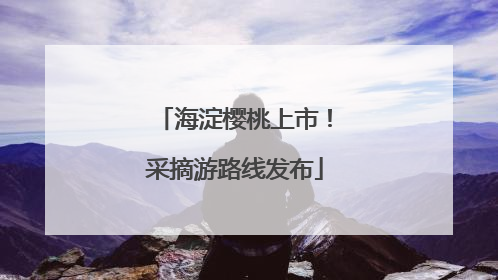 海淀樱桃上市！采摘游路线发布