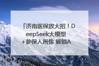 济南医保放大招！DeepSeek大模型+参保人画像 解锁AI医保管家新体验
