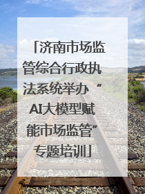 济南市场监管综合行政执法系统举办“AI大模型赋能市场监管”专题培训